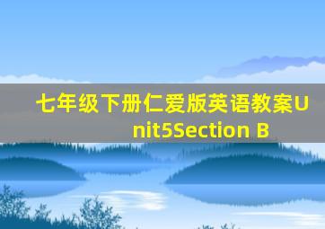 七年级下册仁爱版英语教案Unit5Section B